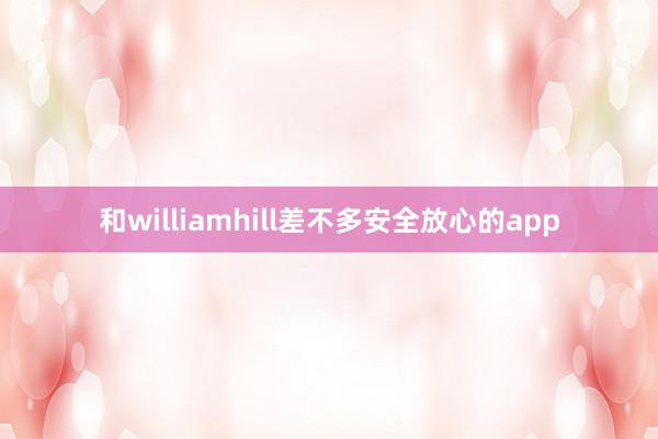 和williamhill差不多安全放心的app